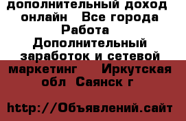 дополнительный доход  онлайн - Все города Работа » Дополнительный заработок и сетевой маркетинг   . Иркутская обл.,Саянск г.